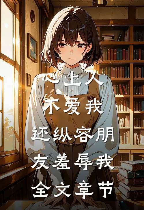 心上人不爱我,还纵容朋友羞辱我全文章节免费阅读