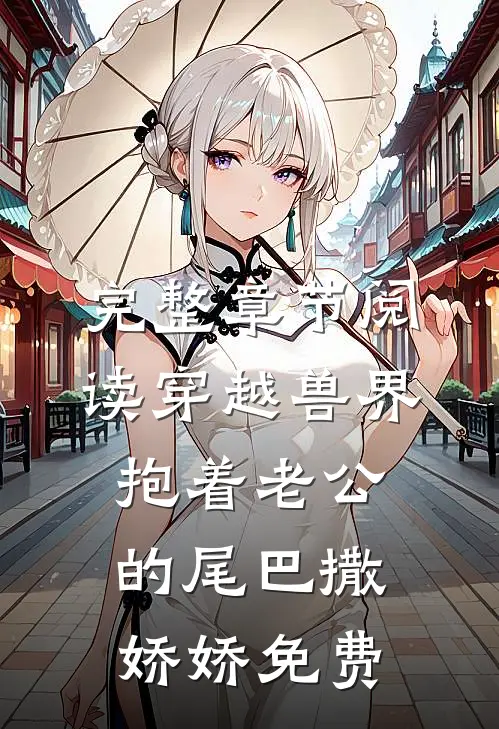 完整章节阅读穿越兽界:抱着老公的尾巴撒娇娇免费