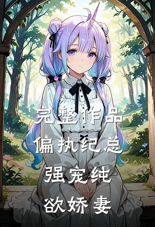 完整作品偏执纪总，强宠纯欲娇妻