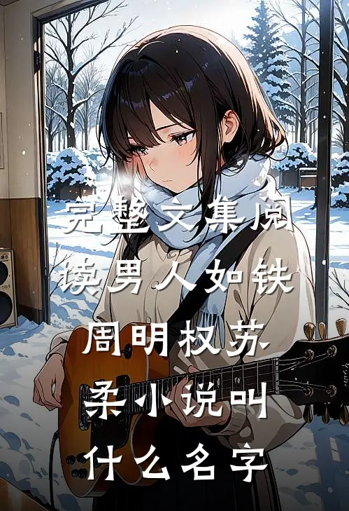 完整文集阅读男人如铁周明权苏柔小说叫什么名字