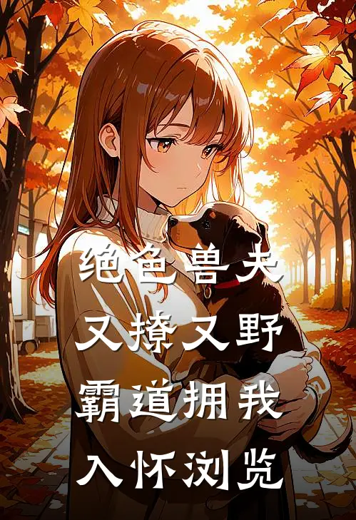 绝色兽夫又撩又野，霸道拥我入怀浏览