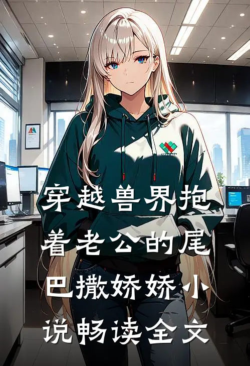 穿越兽界抱着老公的尾巴撒娇娇小说畅读全文