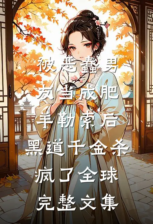 被恶蠢男友当成肥羊勒索后，黑道千金杀疯了全球完整文集