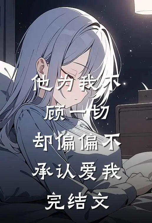 他为我不顾一切,却偏偏不承认爱我完结文案