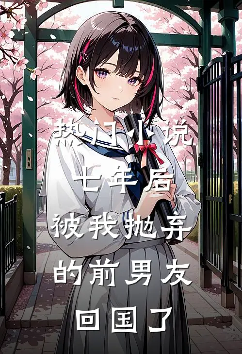 热门小说七年后，被我抛弃的前男友回国了
