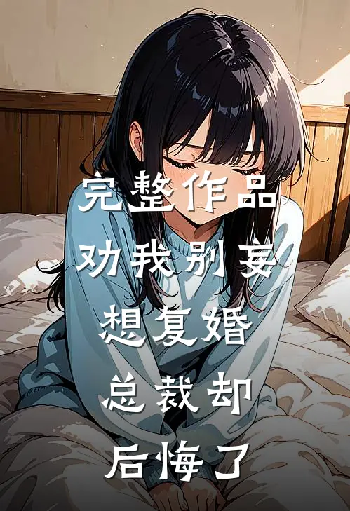 完整作品劝我别妄想复婚,总裁却后悔了免费阅读