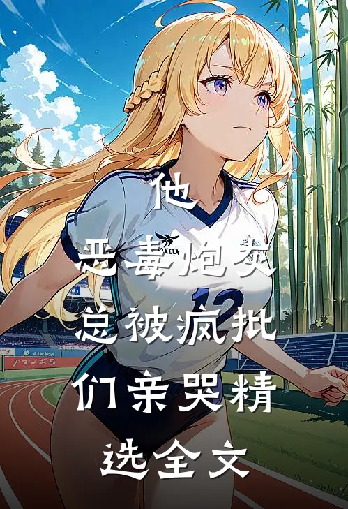 他，恶毒炮灰，总被疯批们亲哭精选全文