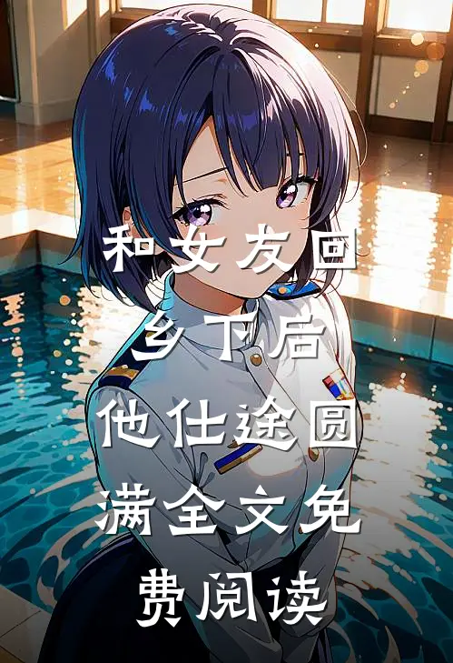 和女友回乡下后，他仕途圆满全文免费阅读