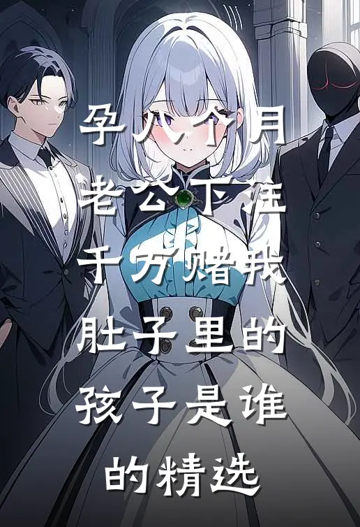 孕八个月，老公下注千万赌我肚子里的孩子是谁的精选