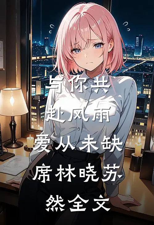 与你共赴风雨,爱从未缺席林晓苏然全文免费