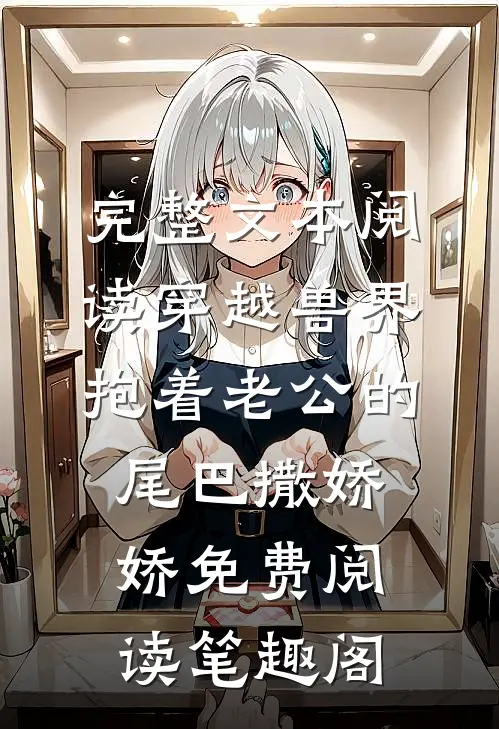 完整文本阅读穿越兽界抱着老公的尾巴撒娇娇免费阅读笔趣阁
