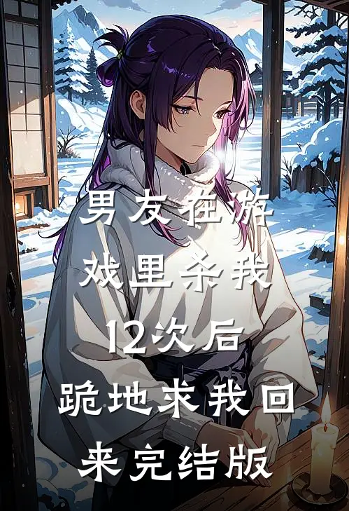 男友在游戏里杀我12次后,跪地求我回来完结版