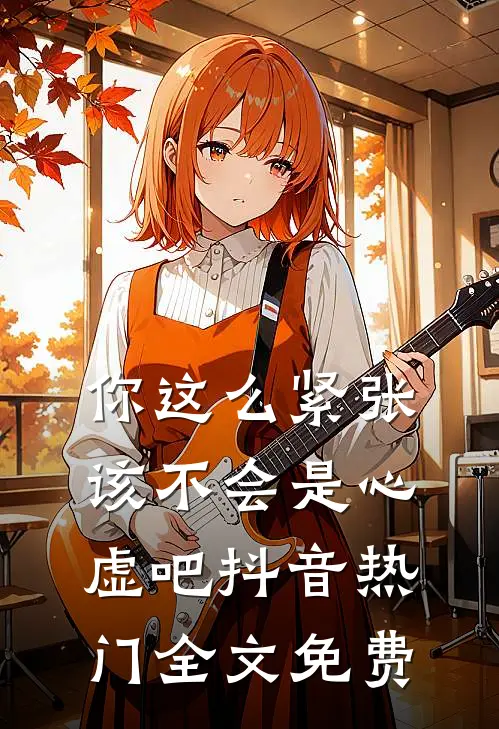 你这么紧张,该不会是心虚吧抖音热门全文免费