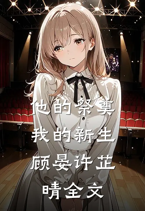 他的祭奠,我的新生顾晏许芷晴全文在线阅读