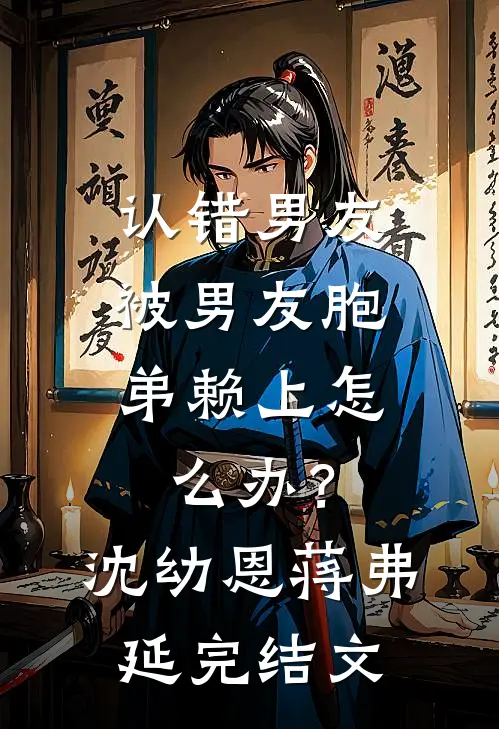认错男友，被男友胞弟赖上怎么办？沈幼恩蒋弗延完结文