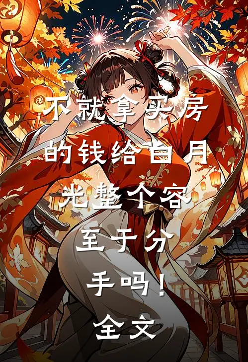 不就拿买房的钱给白月光整个容，至于分手吗！全文