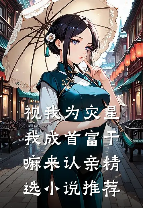 视我为灾星，我成首富干嘛来认亲精选小说推荐