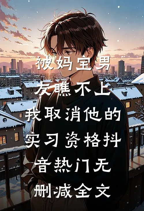 被妈宝男友瞧不上，我取消他的实习资格抖音热门无删减全文