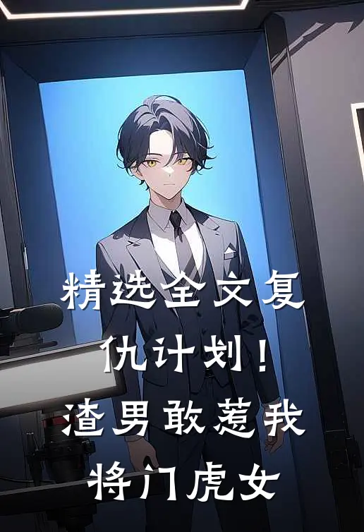 精选全文复仇计划!渣男敢惹我将门虎女