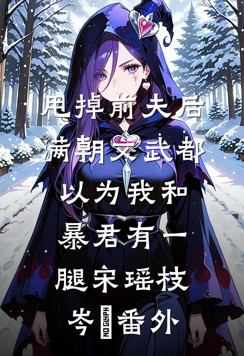 甩掉前夫后，满朝文武都以为我和暴君有一腿宋瑶枝岑䘝 番外