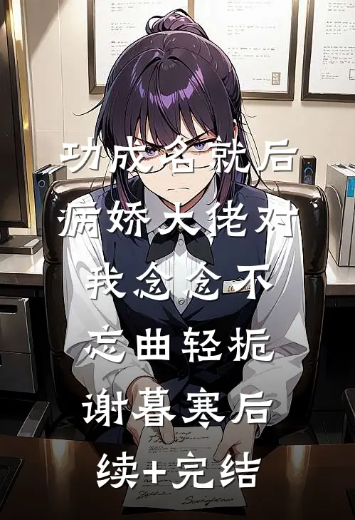 功成名就后，病娇大佬对我念念不忘曲轻栀谢暮寒后续+完结