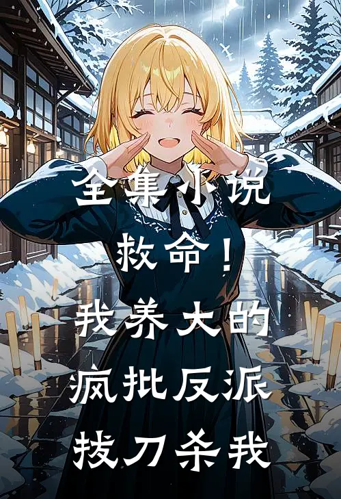 全集小说救命！我养大的疯批反派拔刀杀我