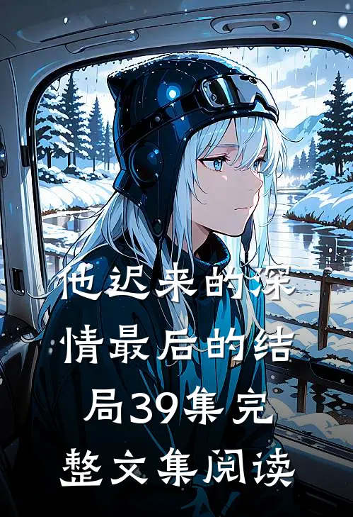 他迟来的深情最后的结局39集完整文集阅读