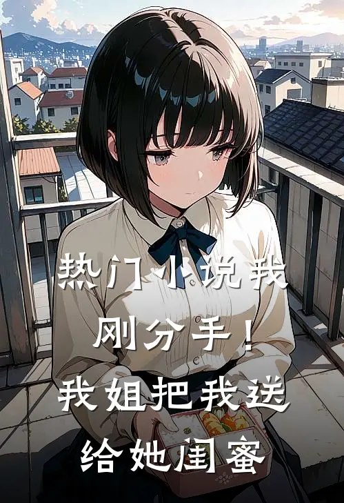 热门我刚分手!我姐把我送给她闺蜜免费阅读