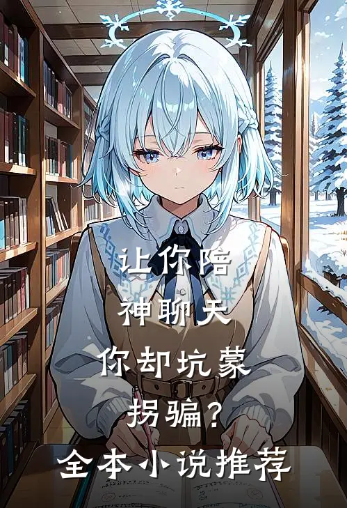 让你陪神聊天,你却坑蒙拐骗?全本推荐免费阅读