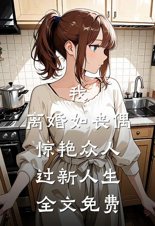 我，离婚如丧偶，惊艳众人过新人生全文免费