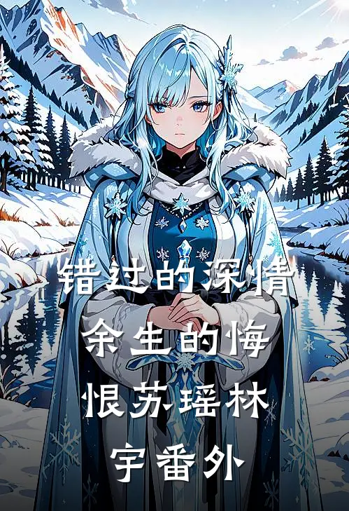 错过的深情,余生的悔恨苏瑶林宇 番外