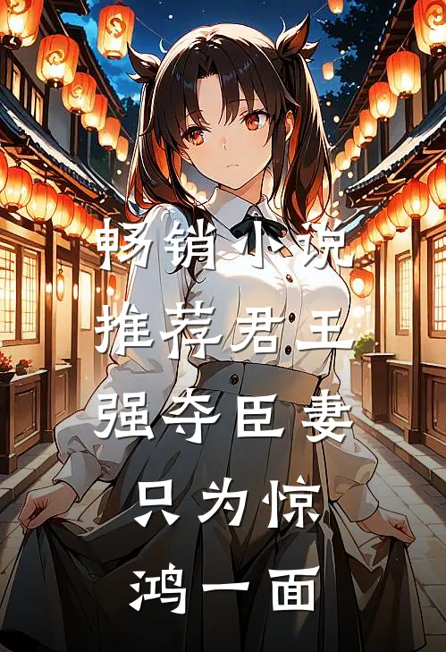 畅销推荐君王强夺臣妻,只为惊鸿一面的