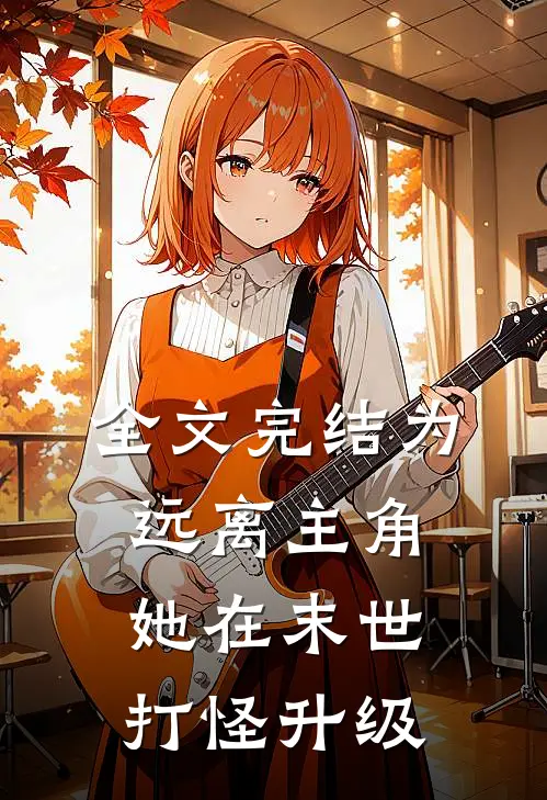全文完结为远离主角,她在末世打怪升级的