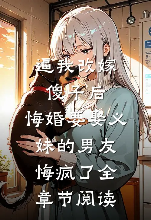 逼我改嫁傻子后，悔婚要娶义妹的男友悔疯了全章节阅读