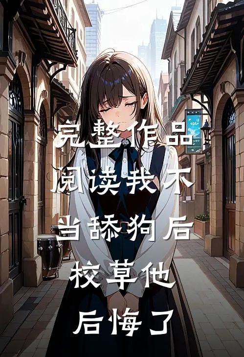 完整作品阅读我不当舔狗后，校草他后悔了