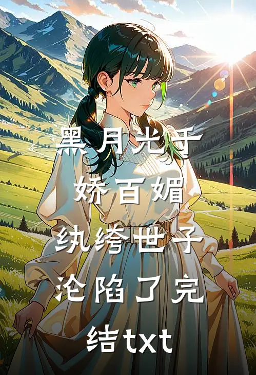 黑月光千娇百媚，纨绔世子沦陷了完结txt