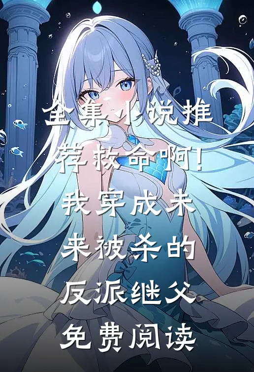 全集小说推荐救命啊!我穿成未来被杀的反派继父免费阅读