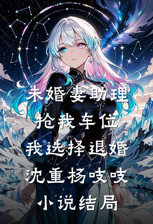 未婚妻助理抢我车位，我选择退婚沈重杨吱吱小说结局