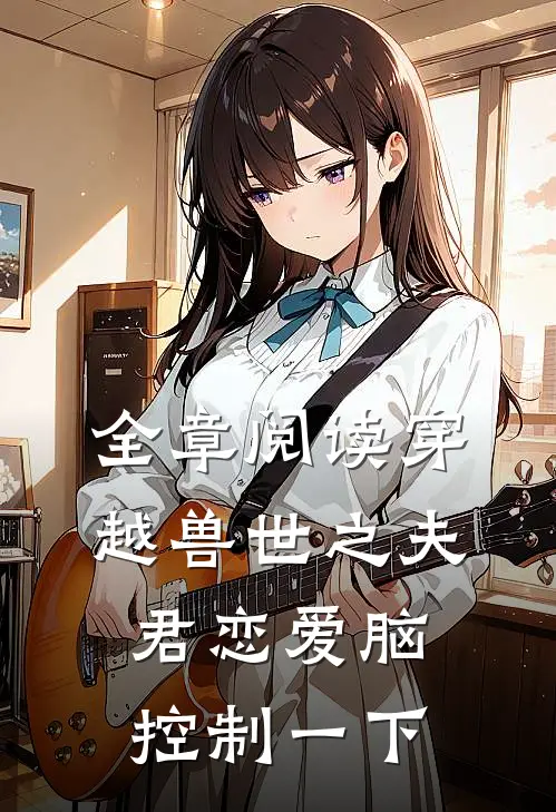 全章阅读穿越兽世之夫君恋爱脑控制一下