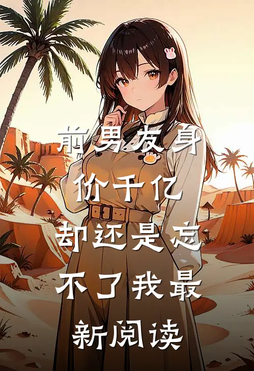 前男友身价千亿,却还是忘不了我最新阅读全文