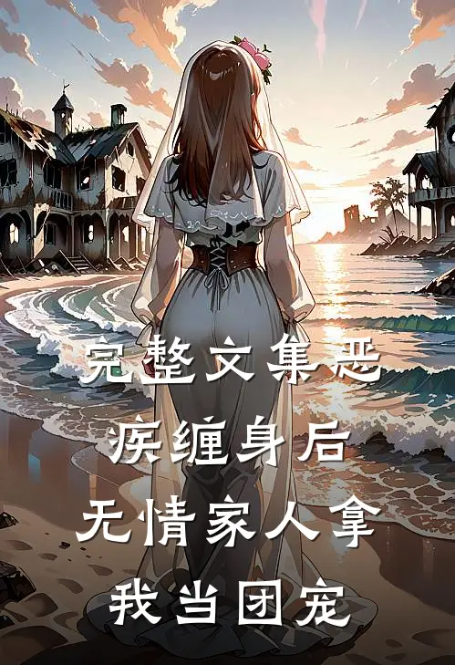 完整文集恶疾缠身后，无情家人拿我当团宠