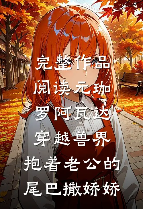 完整作品阅读元珈罗阿瓦达(穿越兽界:抱着老公的尾巴撒娇娇)