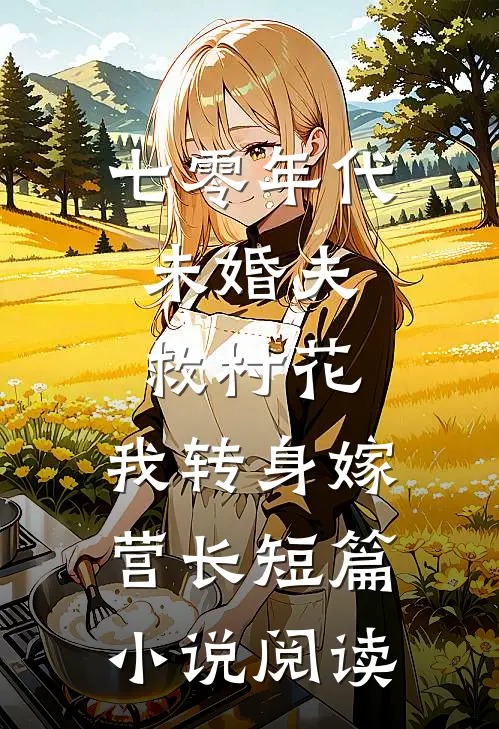 七零年代：未婚夫救村花，我转身嫁营长短篇小说阅读