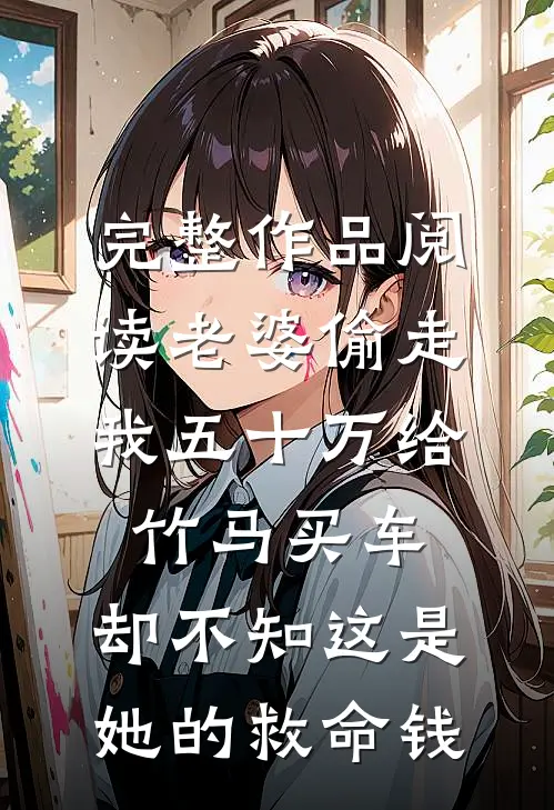 完整作品阅读老婆偷走我五十万给竹马买车，却不知这是她的救命钱