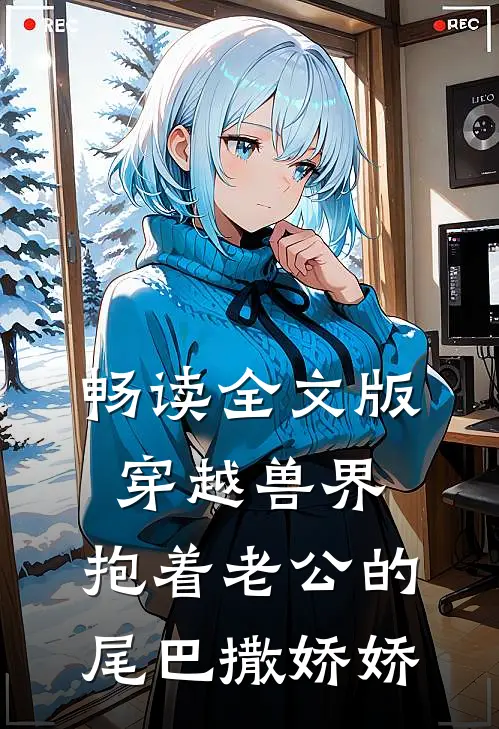 畅读全文版穿越兽界：抱着老公的尾巴撒娇娇