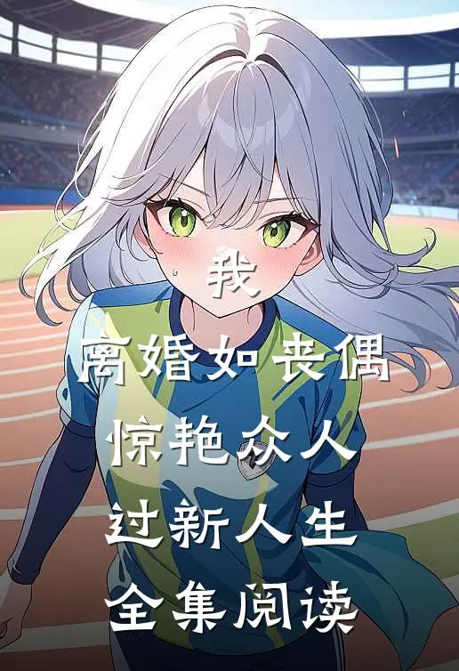 我，离婚如丧偶，惊艳众人过新人生全集阅读