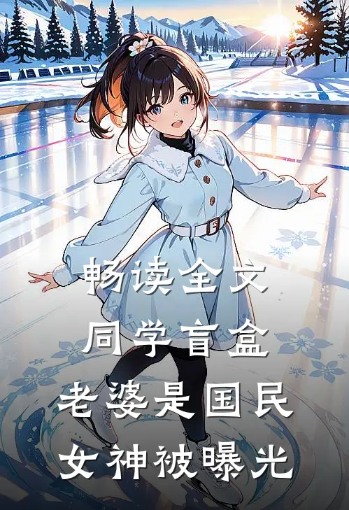 畅读全文同学盲盒，老婆是国民女神被曝光