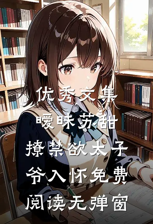 优秀文集暧昧苏甜:撩禁欲太子爷入怀免费阅读无弹窗