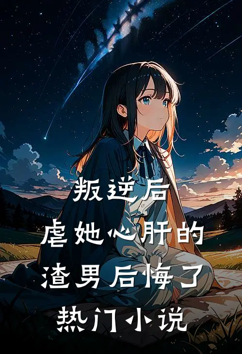 叛逆后,虐她心肝的渣男后悔了热门免费阅读