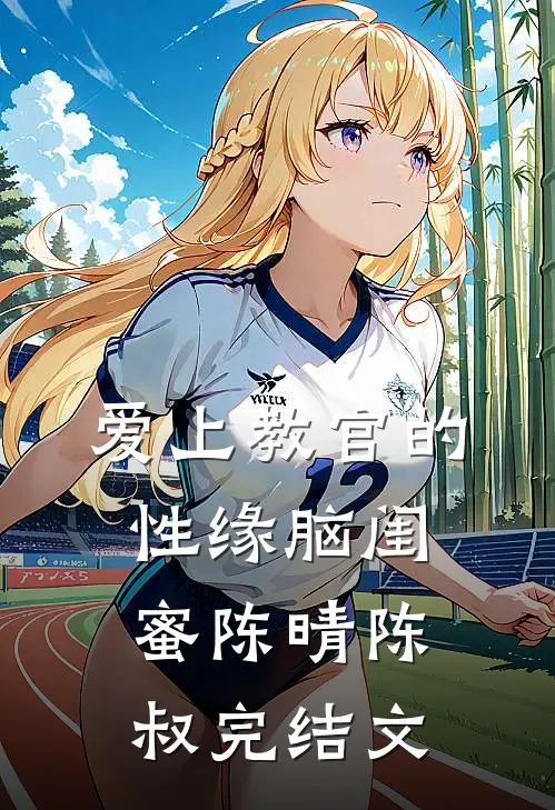 爱上教官的性缘脑闺蜜陈晴陈叔完结文
